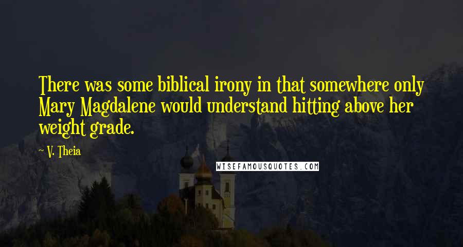 V. Theia Quotes: There was some biblical irony in that somewhere only Mary Magdalene would understand hitting above her weight grade.