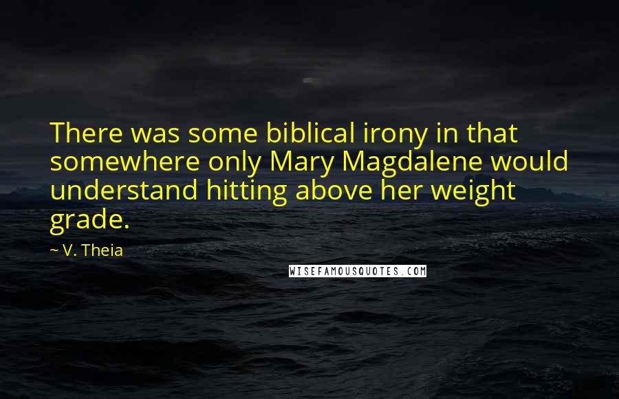 V. Theia Quotes: There was some biblical irony in that somewhere only Mary Magdalene would understand hitting above her weight grade.