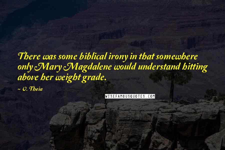 V. Theia Quotes: There was some biblical irony in that somewhere only Mary Magdalene would understand hitting above her weight grade.
