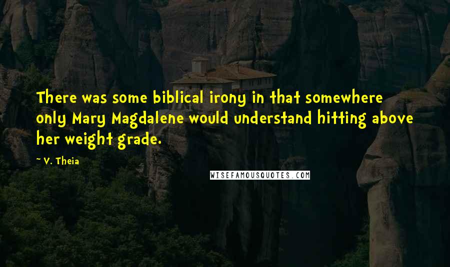 V. Theia Quotes: There was some biblical irony in that somewhere only Mary Magdalene would understand hitting above her weight grade.