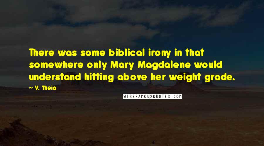 V. Theia Quotes: There was some biblical irony in that somewhere only Mary Magdalene would understand hitting above her weight grade.