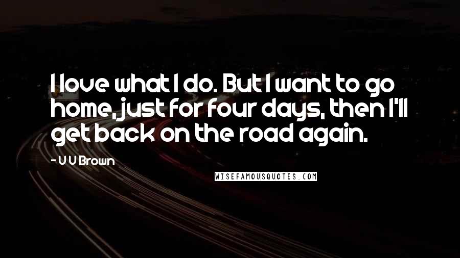 V V Brown Quotes: I love what I do. But I want to go home, just for four days, then I'll get back on the road again.