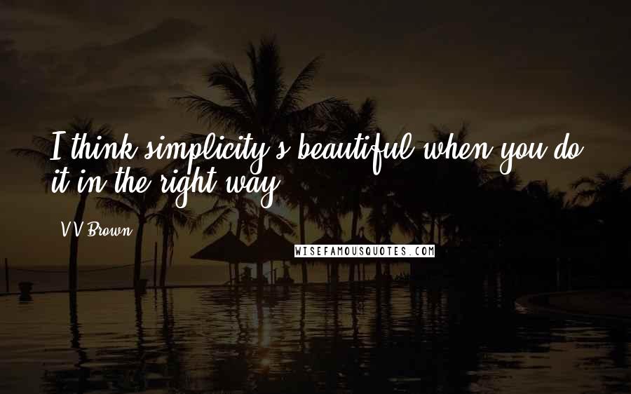 V V Brown Quotes: I think simplicity's beautiful when you do it in the right way.