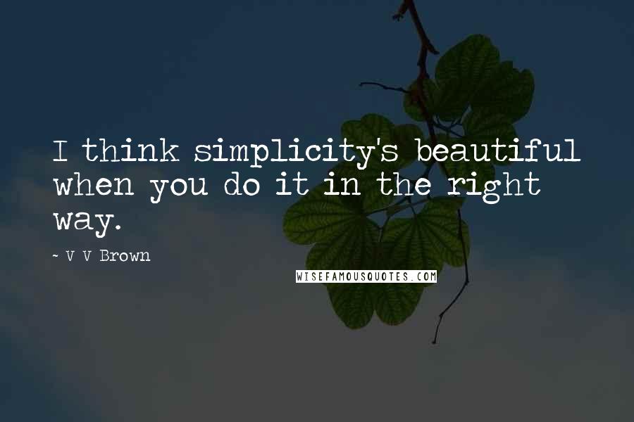 V V Brown Quotes: I think simplicity's beautiful when you do it in the right way.