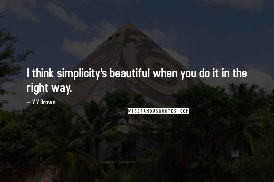 V V Brown Quotes: I think simplicity's beautiful when you do it in the right way.