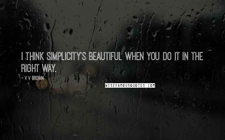 V V Brown Quotes: I think simplicity's beautiful when you do it in the right way.