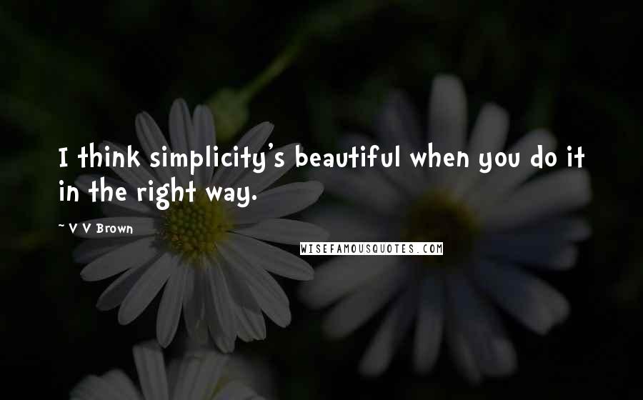 V V Brown Quotes: I think simplicity's beautiful when you do it in the right way.