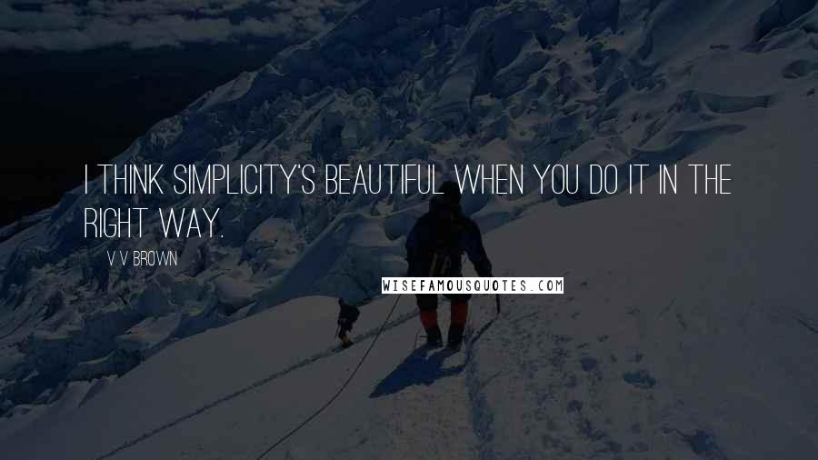 V V Brown Quotes: I think simplicity's beautiful when you do it in the right way.