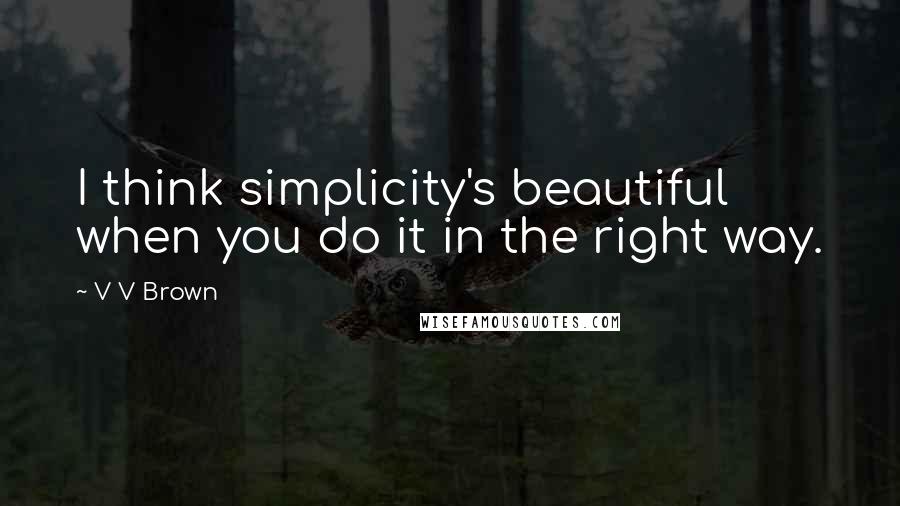 V V Brown Quotes: I think simplicity's beautiful when you do it in the right way.