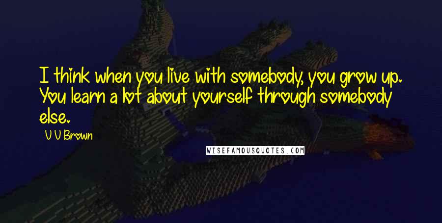 V V Brown Quotes: I think when you live with somebody, you grow up. You learn a lot about yourself through somebody else.