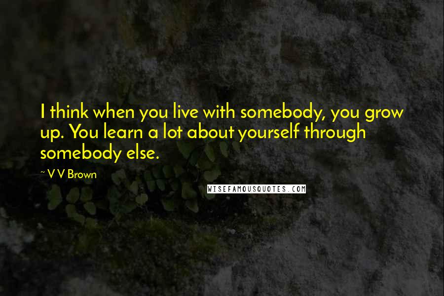 V V Brown Quotes: I think when you live with somebody, you grow up. You learn a lot about yourself through somebody else.