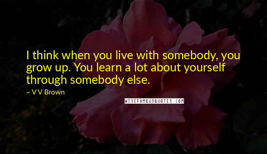 V V Brown Quotes: I think when you live with somebody, you grow up. You learn a lot about yourself through somebody else.