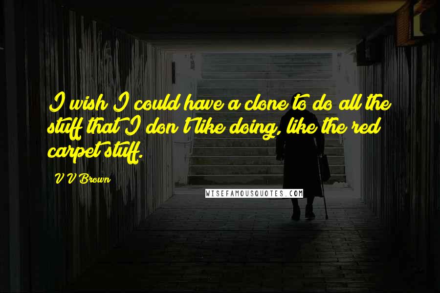 V V Brown Quotes: I wish I could have a clone to do all the stuff that I don't like doing, like the red carpet stuff.