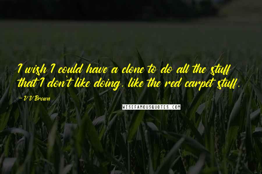 V V Brown Quotes: I wish I could have a clone to do all the stuff that I don't like doing, like the red carpet stuff.