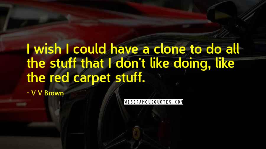 V V Brown Quotes: I wish I could have a clone to do all the stuff that I don't like doing, like the red carpet stuff.