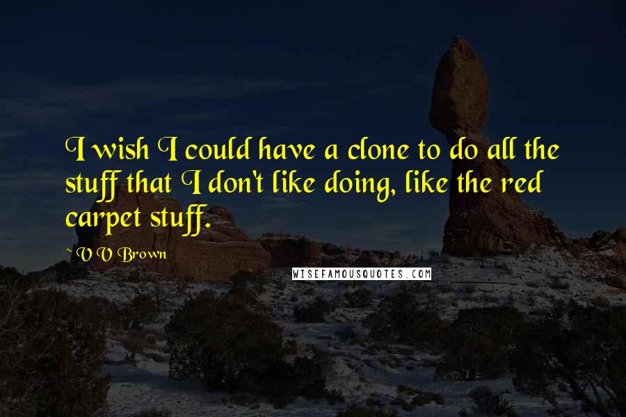 V V Brown Quotes: I wish I could have a clone to do all the stuff that I don't like doing, like the red carpet stuff.