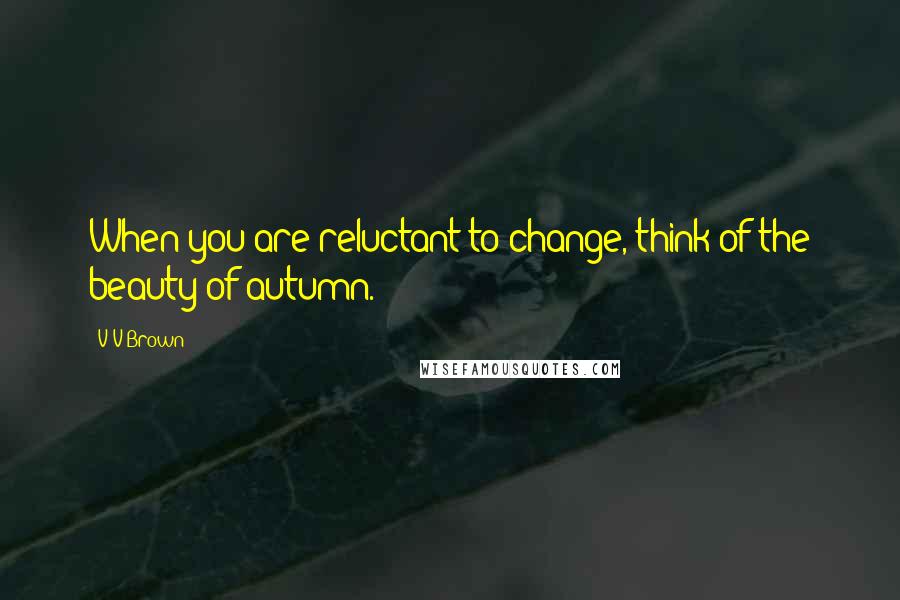 V V Brown Quotes: When you are reluctant to change, think of the beauty of autumn.