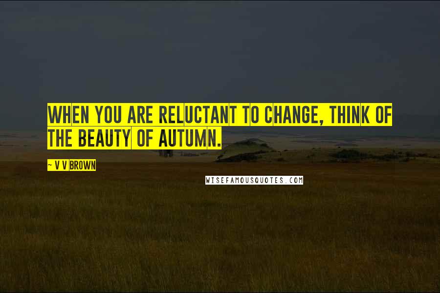 V V Brown Quotes: When you are reluctant to change, think of the beauty of autumn.