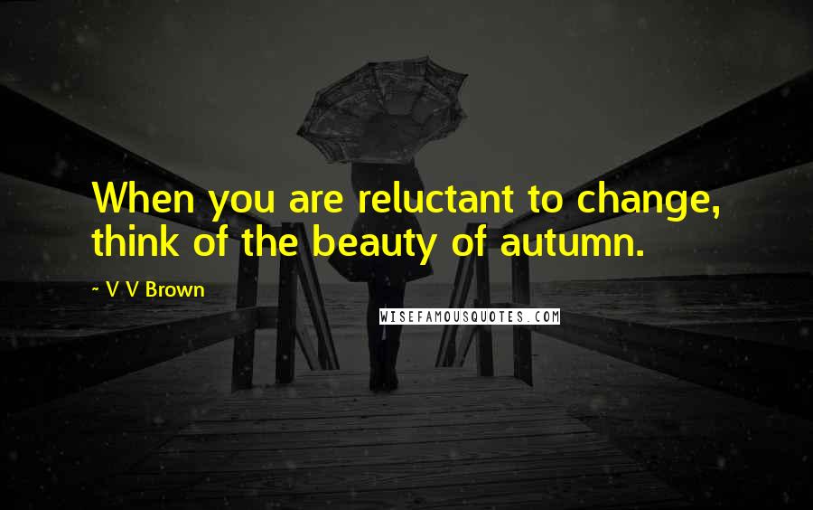 V V Brown Quotes: When you are reluctant to change, think of the beauty of autumn.