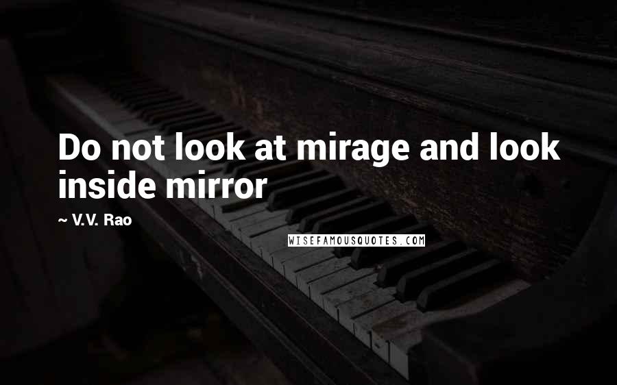 V.V. Rao Quotes: Do not look at mirage and look inside mirror