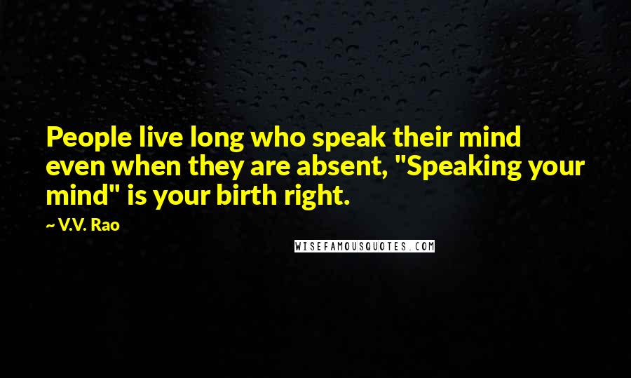 V.V. Rao Quotes: People live long who speak their mind even when they are absent, "Speaking your mind" is your birth right.