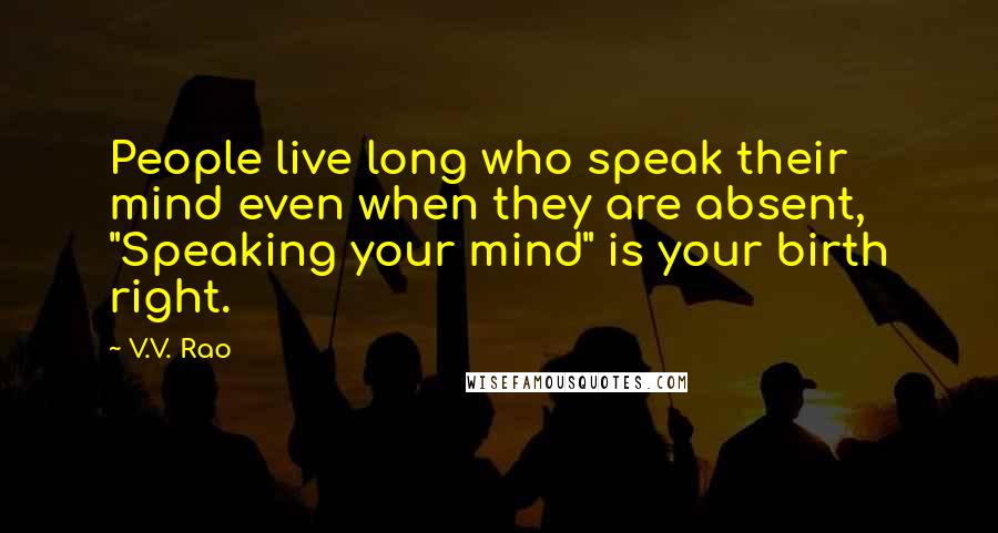 V.V. Rao Quotes: People live long who speak their mind even when they are absent, "Speaking your mind" is your birth right.