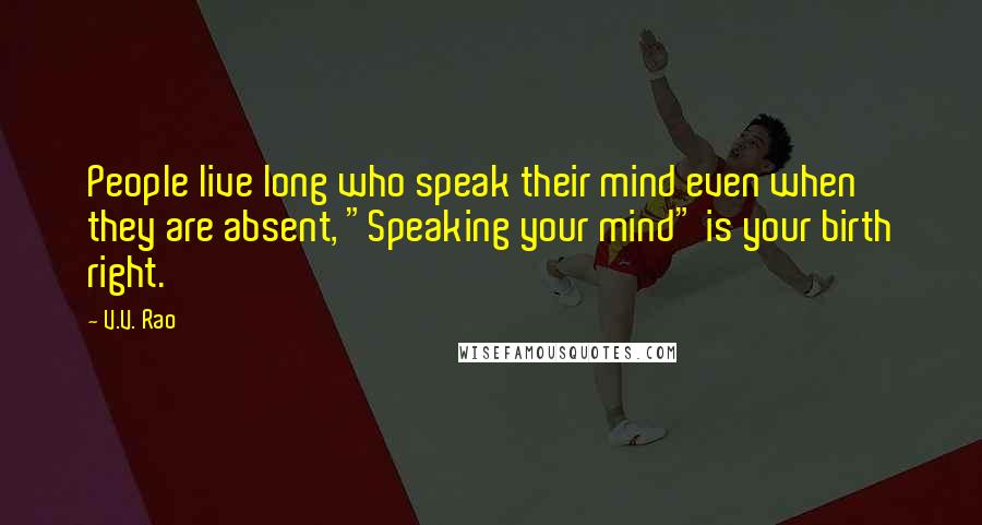 V.V. Rao Quotes: People live long who speak their mind even when they are absent, "Speaking your mind" is your birth right.