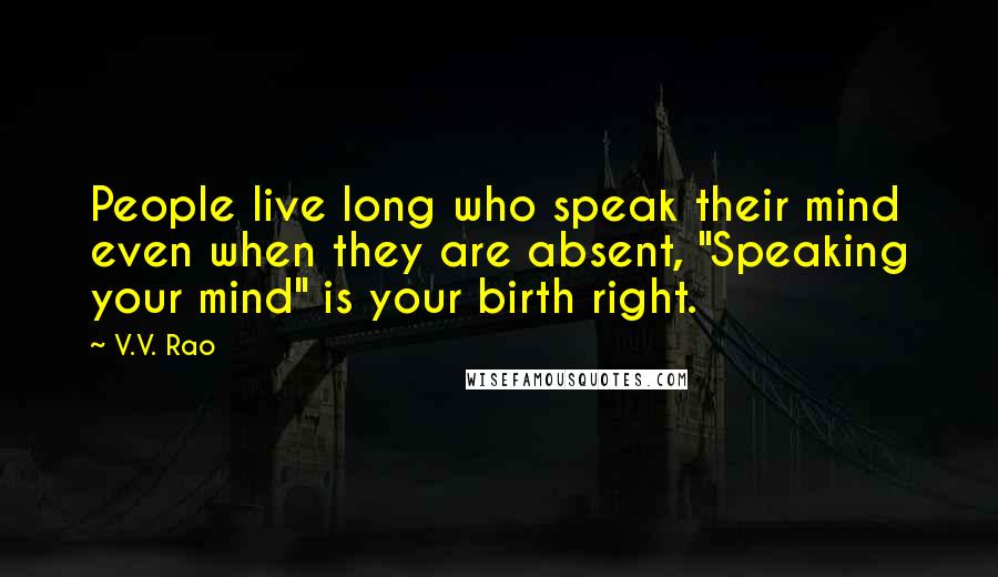 V.V. Rao Quotes: People live long who speak their mind even when they are absent, "Speaking your mind" is your birth right.