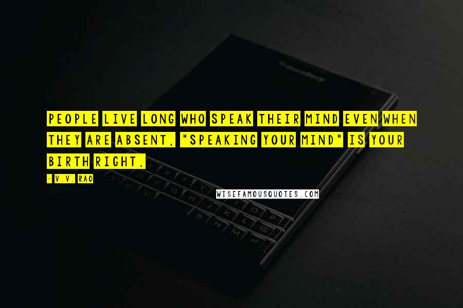 V.V. Rao Quotes: People live long who speak their mind even when they are absent, "Speaking your mind" is your birth right.