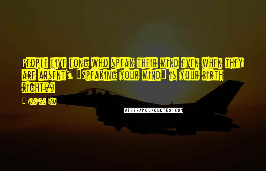 V.V. Rao Quotes: People live long who speak their mind even when they are absent, "Speaking your mind" is your birth right.