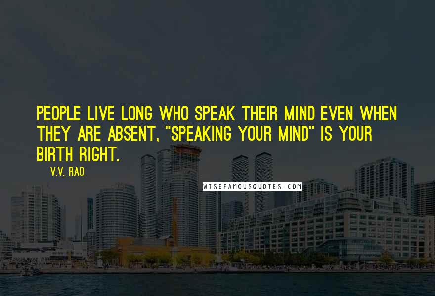 V.V. Rao Quotes: People live long who speak their mind even when they are absent, "Speaking your mind" is your birth right.