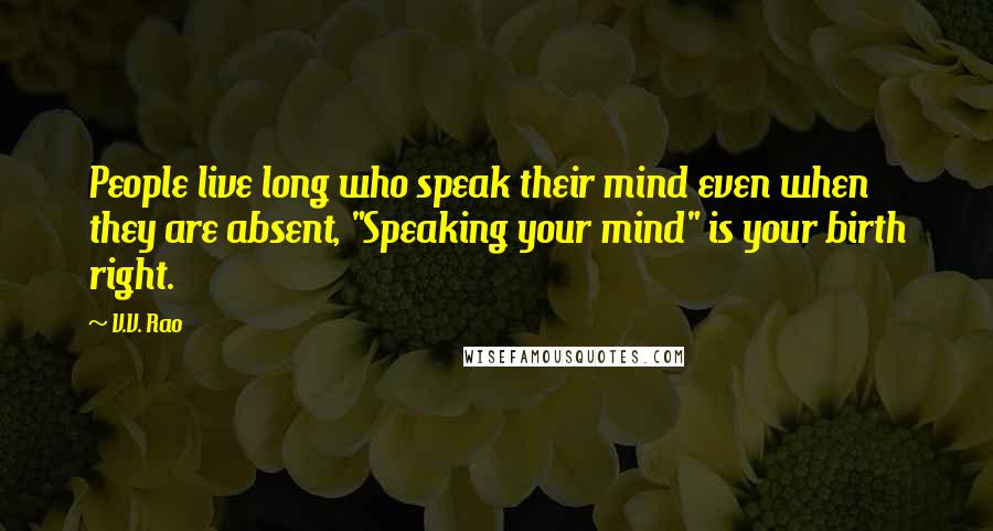 V.V. Rao Quotes: People live long who speak their mind even when they are absent, "Speaking your mind" is your birth right.