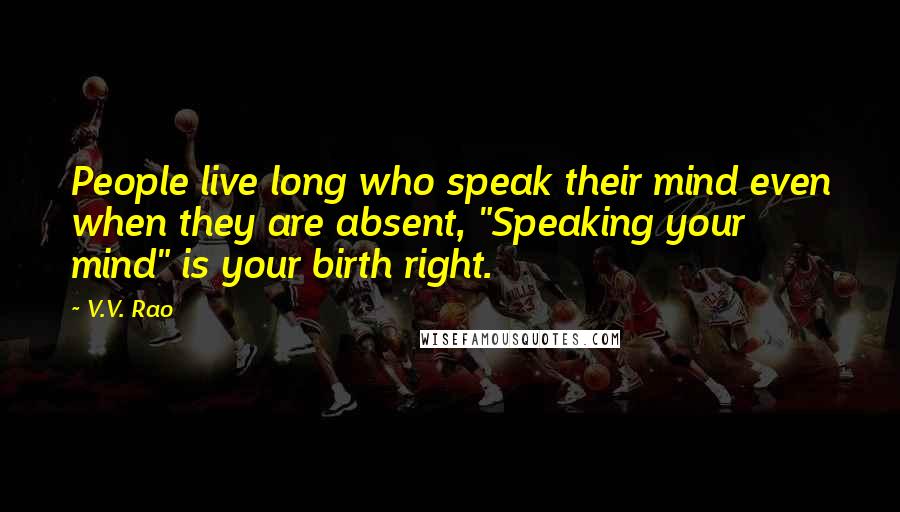 V.V. Rao Quotes: People live long who speak their mind even when they are absent, "Speaking your mind" is your birth right.