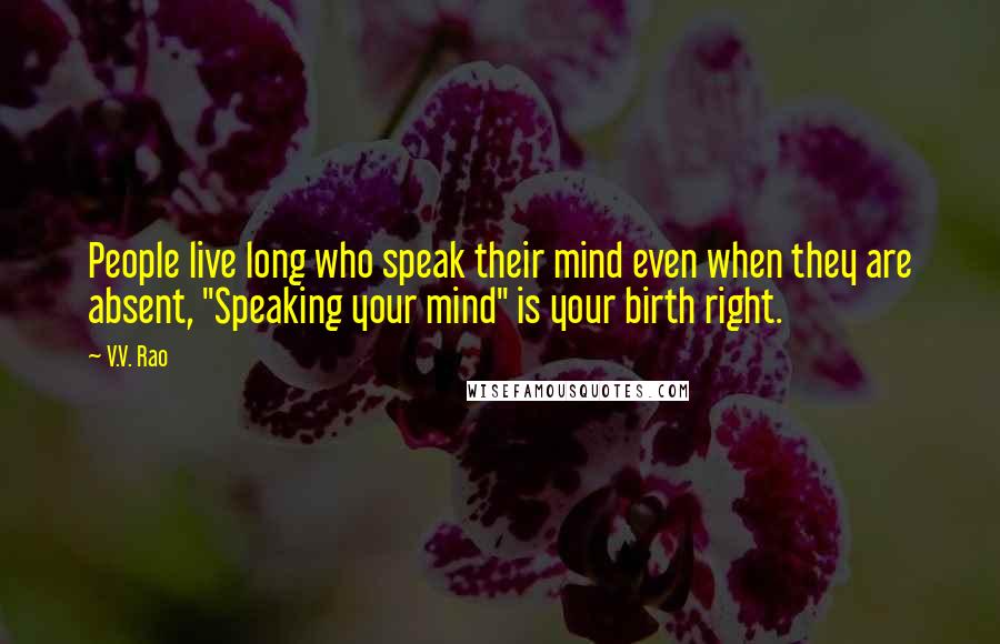 V.V. Rao Quotes: People live long who speak their mind even when they are absent, "Speaking your mind" is your birth right.