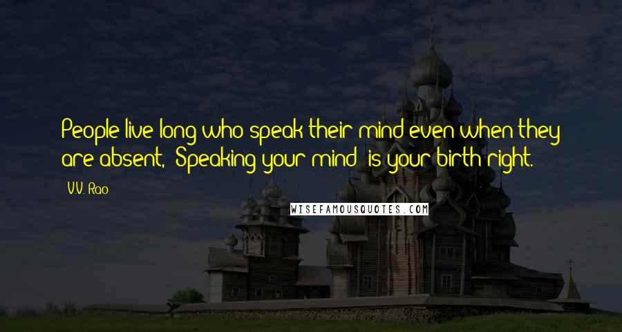 V.V. Rao Quotes: People live long who speak their mind even when they are absent, "Speaking your mind" is your birth right.