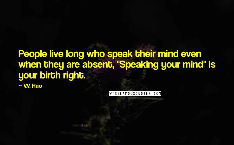 V.V. Rao Quotes: People live long who speak their mind even when they are absent, "Speaking your mind" is your birth right.