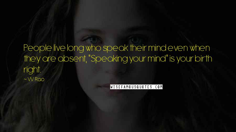 V.V. Rao Quotes: People live long who speak their mind even when they are absent, "Speaking your mind" is your birth right.