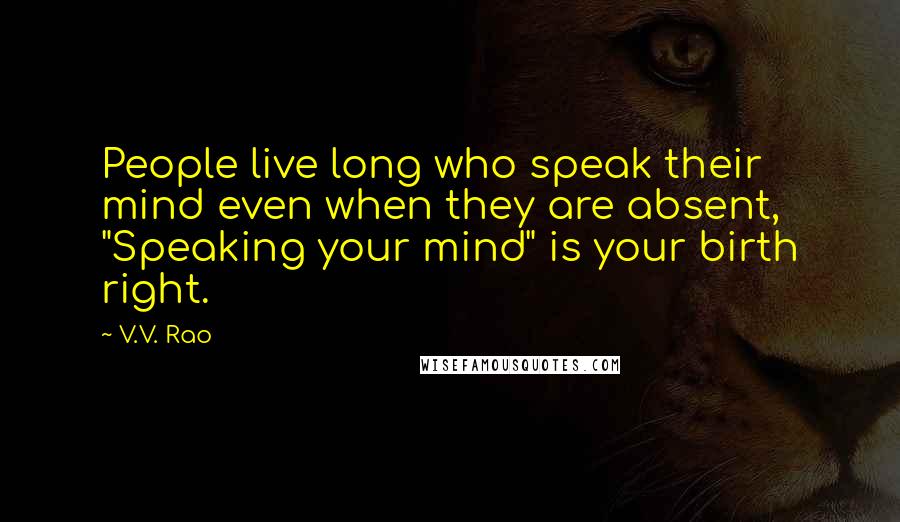 V.V. Rao Quotes: People live long who speak their mind even when they are absent, "Speaking your mind" is your birth right.