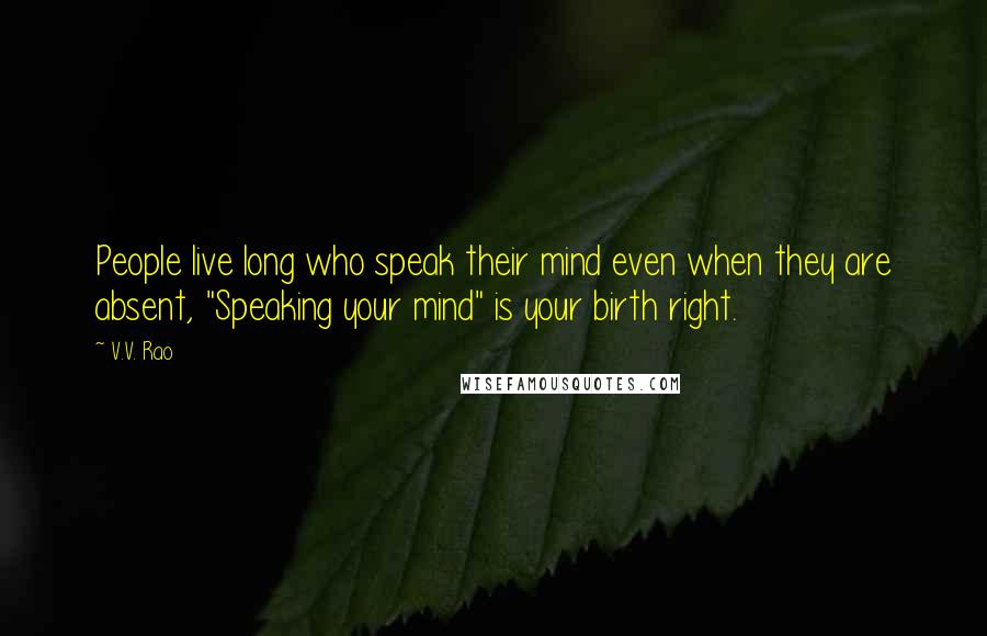 V.V. Rao Quotes: People live long who speak their mind even when they are absent, "Speaking your mind" is your birth right.