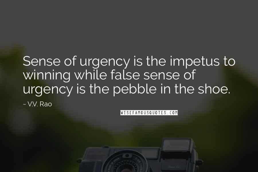 V.V. Rao Quotes: Sense of urgency is the impetus to winning while false sense of urgency is the pebble in the shoe.