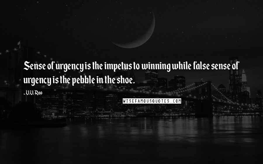 V.V. Rao Quotes: Sense of urgency is the impetus to winning while false sense of urgency is the pebble in the shoe.