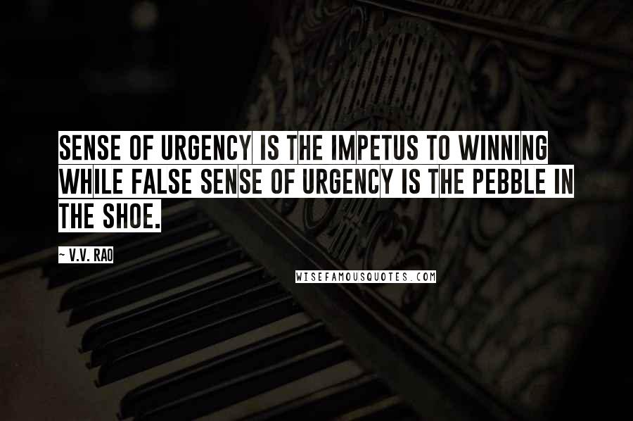 V.V. Rao Quotes: Sense of urgency is the impetus to winning while false sense of urgency is the pebble in the shoe.