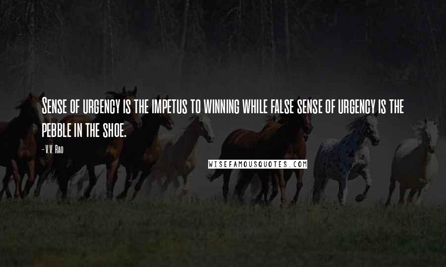 V.V. Rao Quotes: Sense of urgency is the impetus to winning while false sense of urgency is the pebble in the shoe.