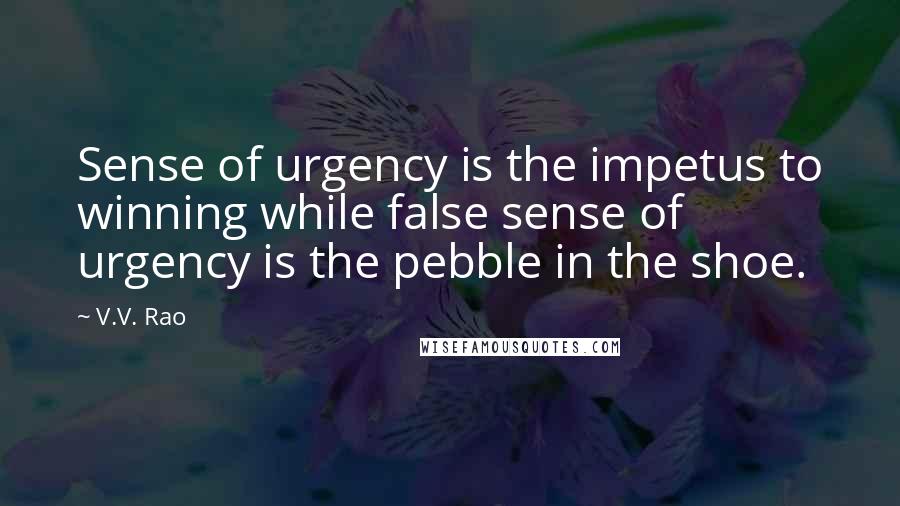 V.V. Rao Quotes: Sense of urgency is the impetus to winning while false sense of urgency is the pebble in the shoe.