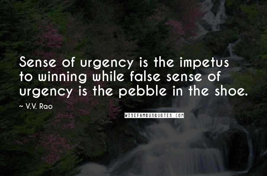 V.V. Rao Quotes: Sense of urgency is the impetus to winning while false sense of urgency is the pebble in the shoe.