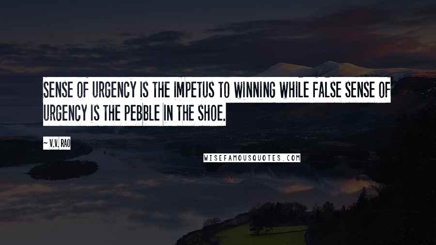 V.V. Rao Quotes: Sense of urgency is the impetus to winning while false sense of urgency is the pebble in the shoe.