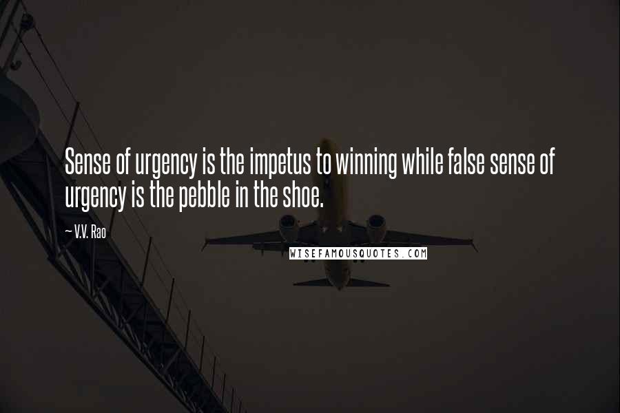 V.V. Rao Quotes: Sense of urgency is the impetus to winning while false sense of urgency is the pebble in the shoe.
