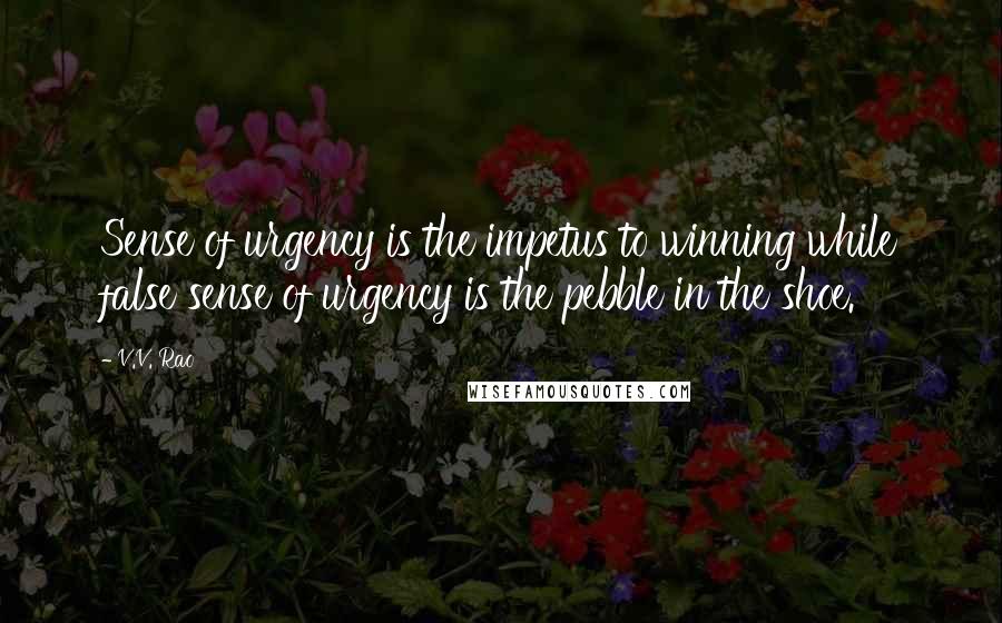 V.V. Rao Quotes: Sense of urgency is the impetus to winning while false sense of urgency is the pebble in the shoe.