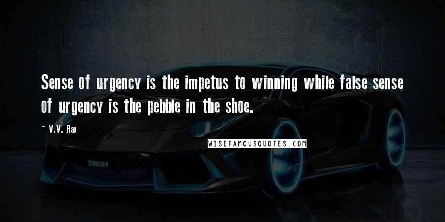 V.V. Rao Quotes: Sense of urgency is the impetus to winning while false sense of urgency is the pebble in the shoe.