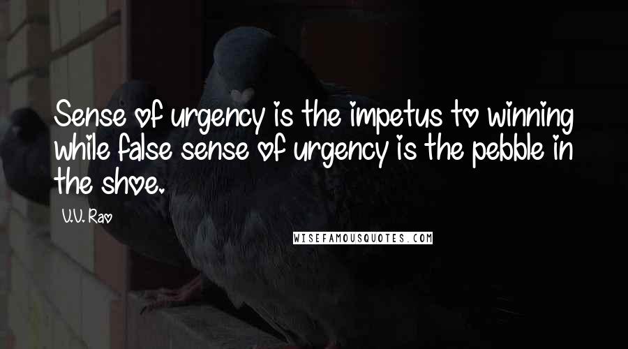 V.V. Rao Quotes: Sense of urgency is the impetus to winning while false sense of urgency is the pebble in the shoe.